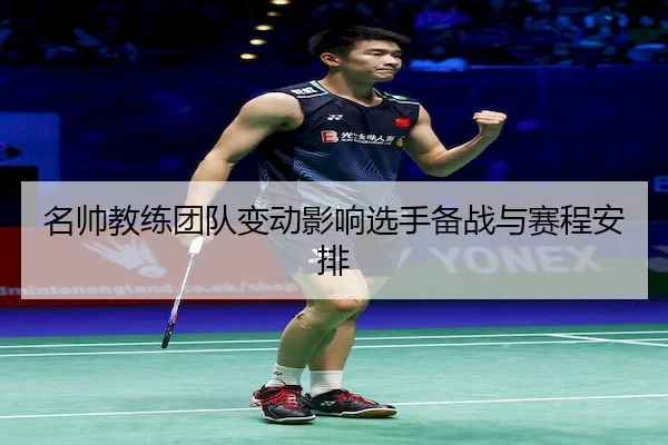 名帅教练团队变动影响选手备战与赛程安排